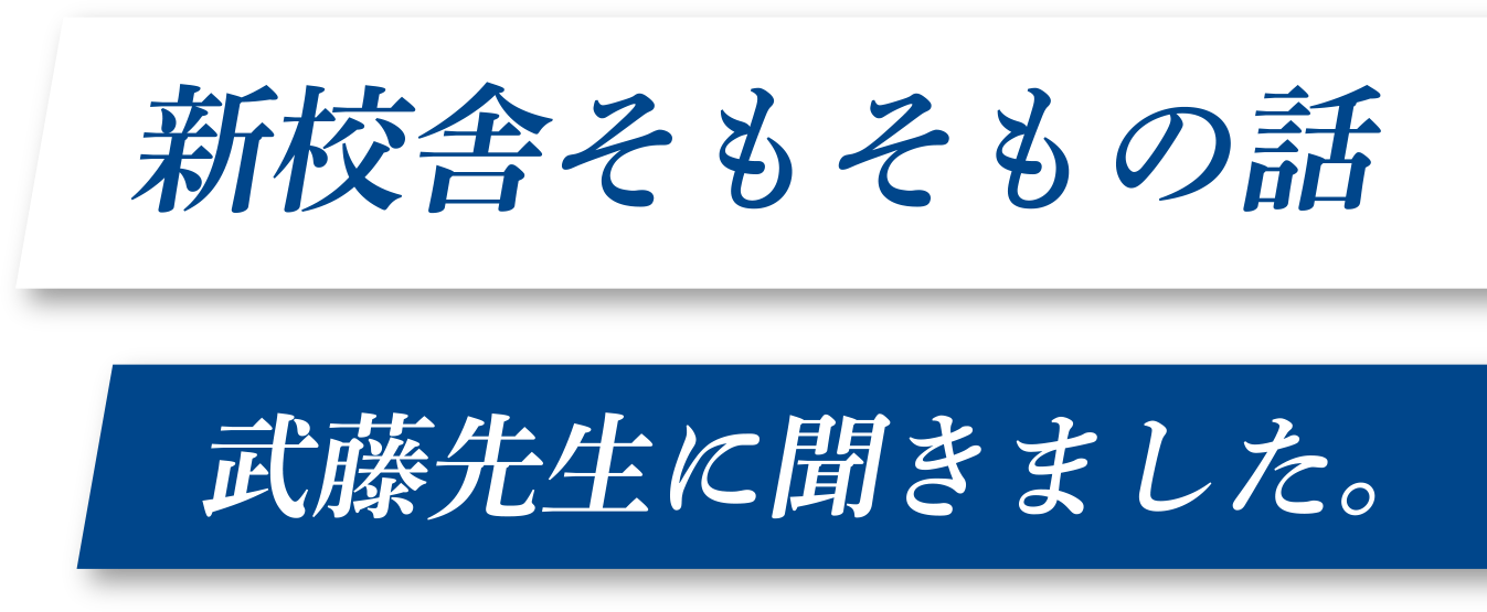 新校舎そもそもの話　武藤先生に聞きました。